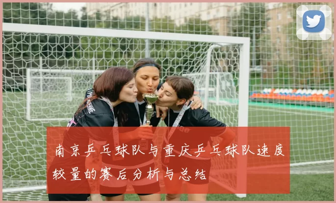 南京乒乓球队与重庆乒乓球队速度较量的赛后分析与总结