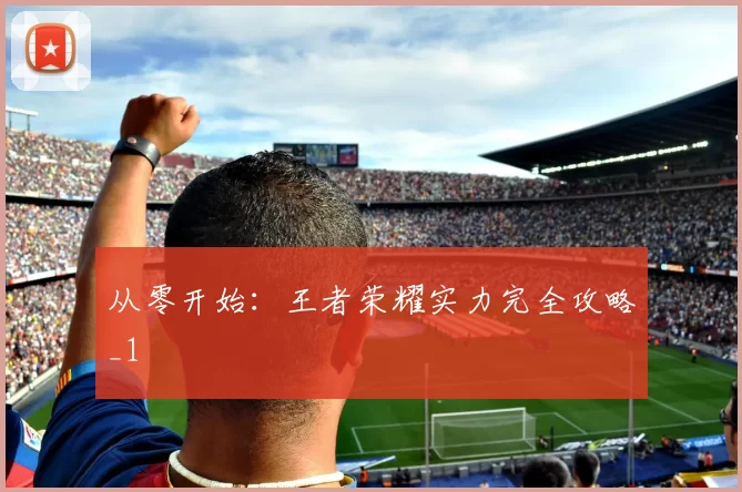 从零开始：王者荣耀实力完全攻略_1