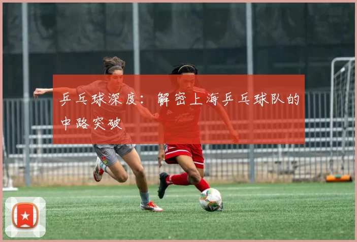 乒乓球深度：解密上海乒乓球队的中路突破