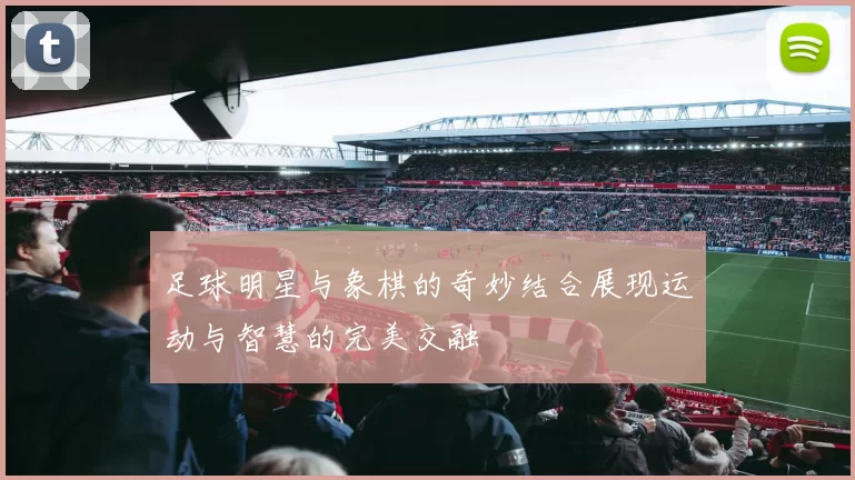 足球明星与象棋的奇妙结合展现运动与智慧的完美交融