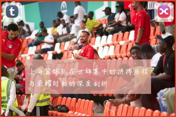 上海篮球队在世锦赛中的拼搏历程与荣耀时刻的深度剖析