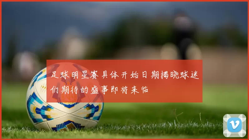 足球明星赛具体开始日期揭晓球迷们期待的盛事即将来临