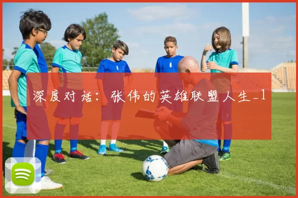 深度对话：张伟的英雄联盟人生_1