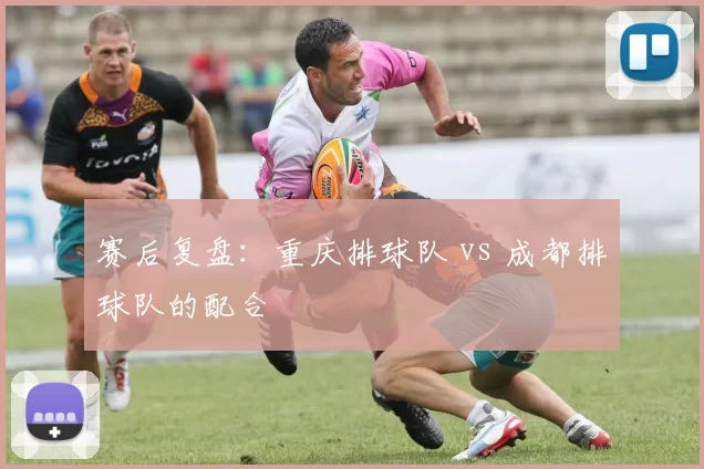 赛后复盘：重庆排球队 vs 成都排球队的配合
