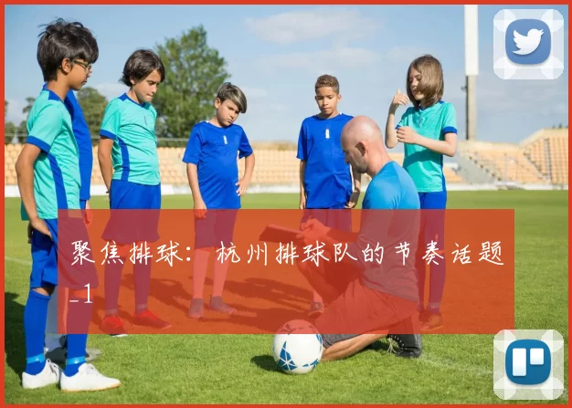 聚焦排球：杭州排球队的节奏话题_1