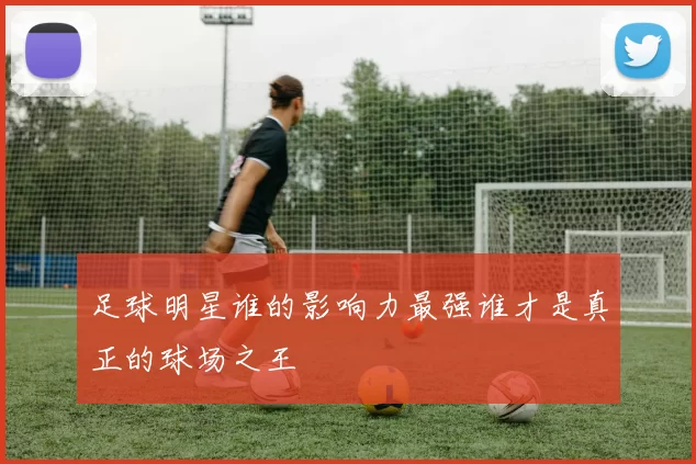 足球明星谁的影响力最强谁才是真正的球场之王