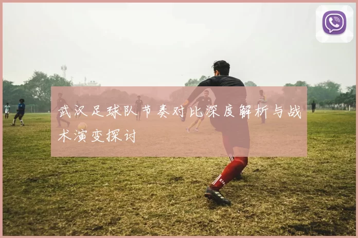 武汉足球队节奏对比深度解析与战术演变探讨